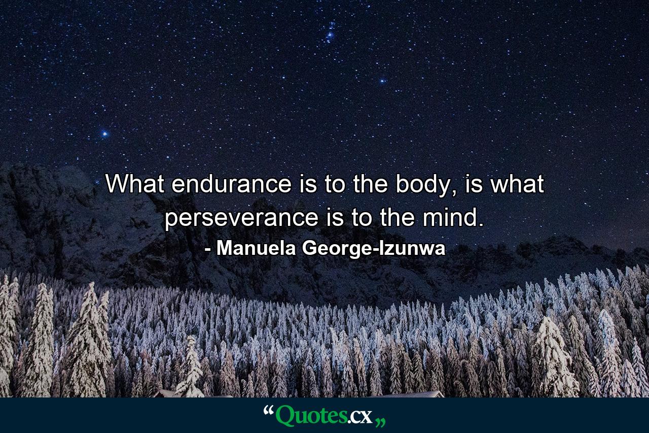 What endurance is to the body, is what perseverance is to the mind. - Quote by Manuela George-Izunwa