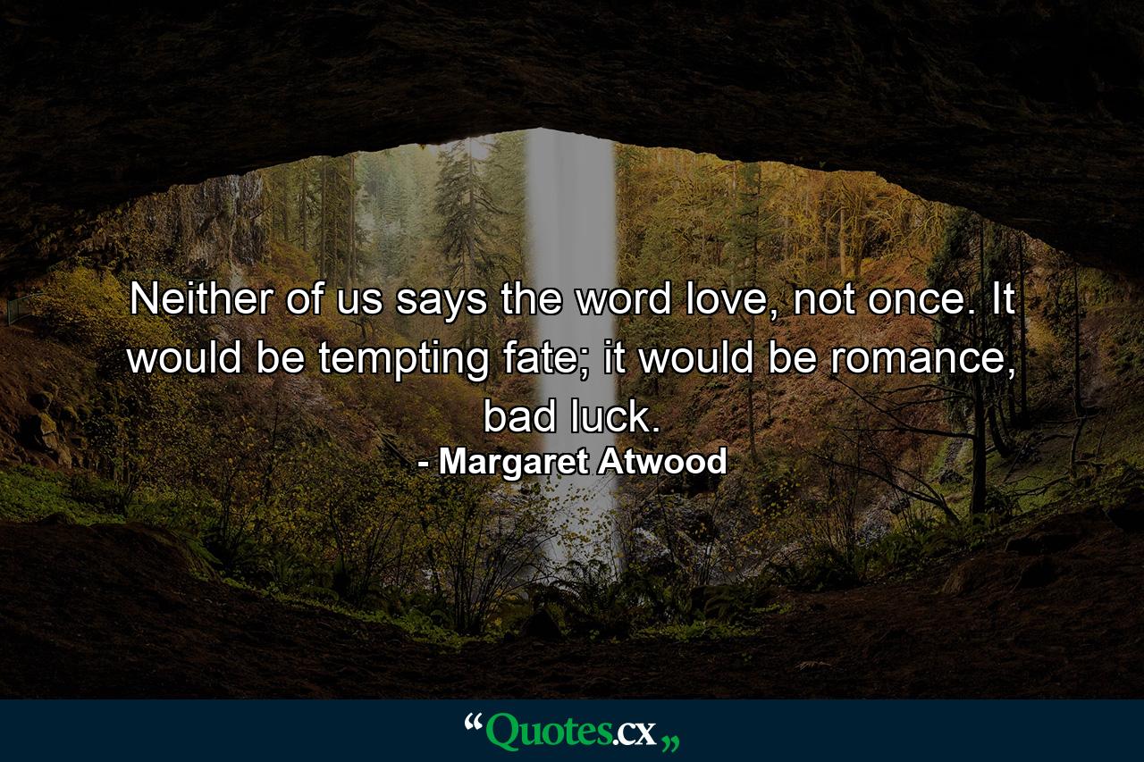 Neither of us says the word love, not once. It would be tempting fate; it would be romance, bad luck. - Quote by Margaret Atwood