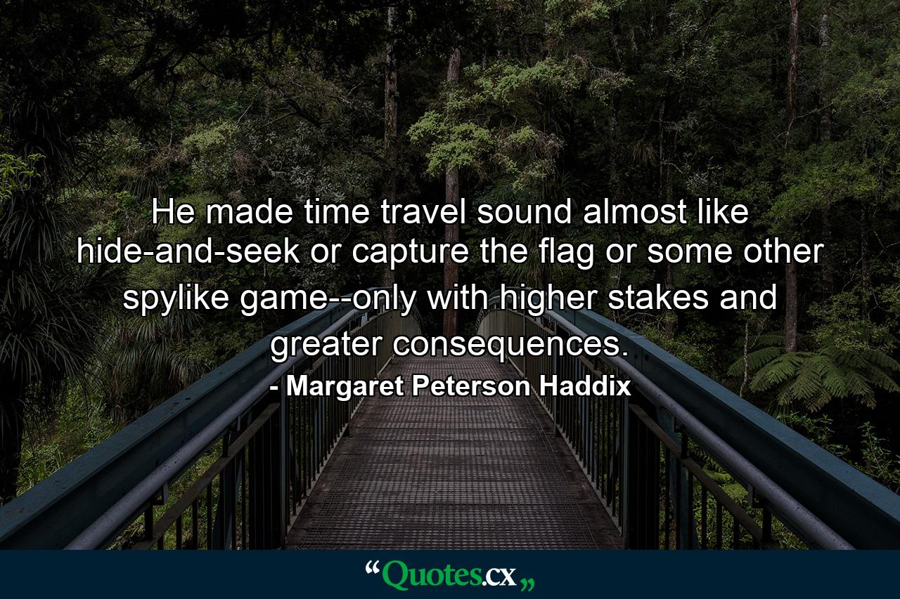 He made time travel sound almost like hide-and-seek or capture the flag or some other spylike game--only with higher stakes and greater consequences. - Quote by Margaret Peterson Haddix