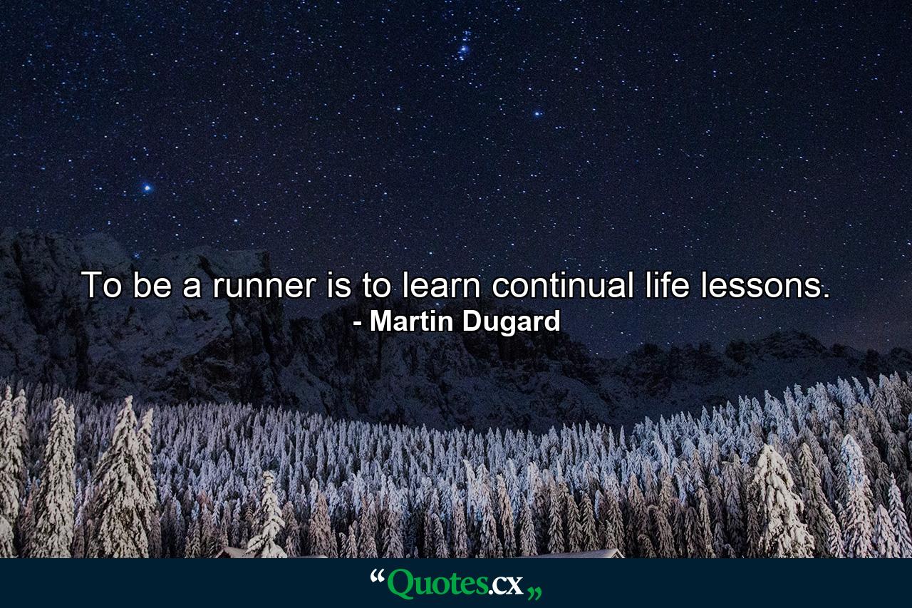 To be a runner is to learn continual life lessons. - Quote by Martin Dugard