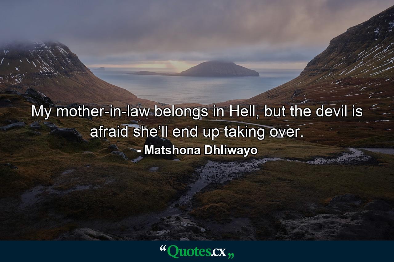 My mother-in-law belongs in Hell, but the devil is afraid she’ll end up taking over. - Quote by Matshona Dhliwayo