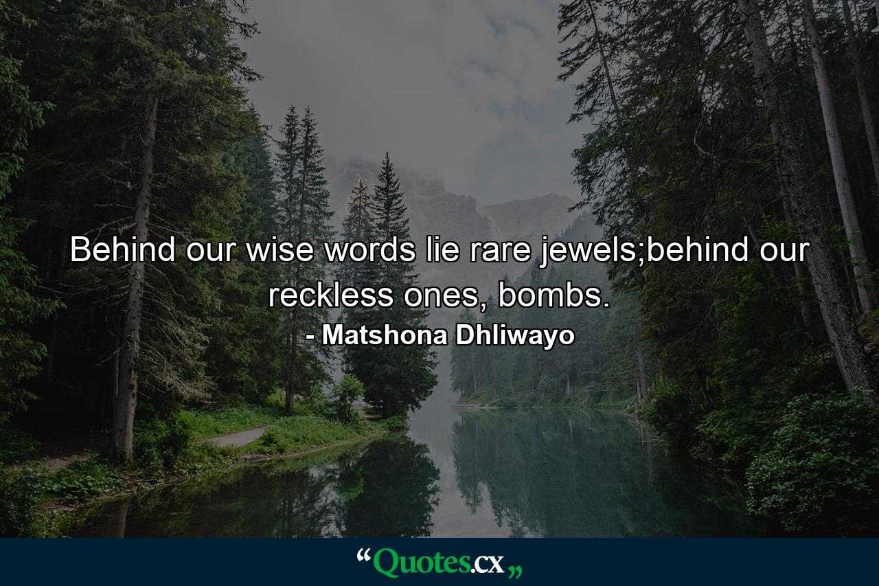 Behind our wise words lie rare jewels;behind our reckless ones, bombs. - Quote by Matshona Dhliwayo