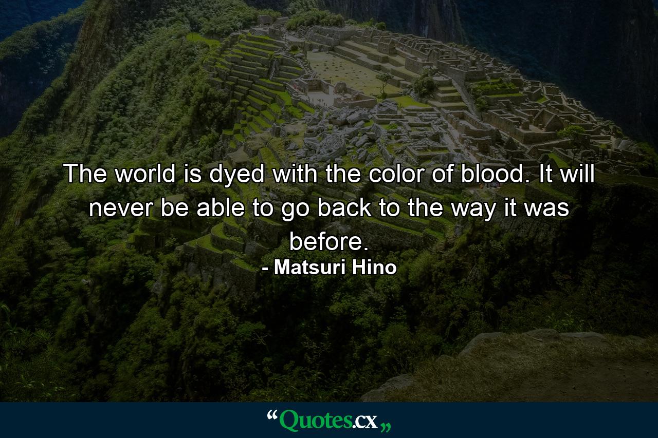 The world is dyed with the color of blood. It will never be able to go back to the way it was before. - Quote by Matsuri Hino