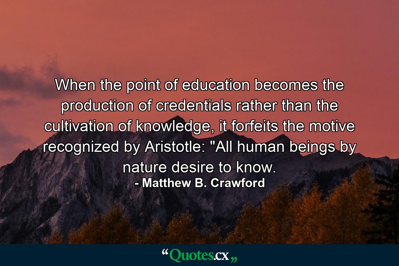 When the point of education becomes the production of credentials rather than the cultivation of knowledge, it forfeits the motive recognized by Aristotle: 