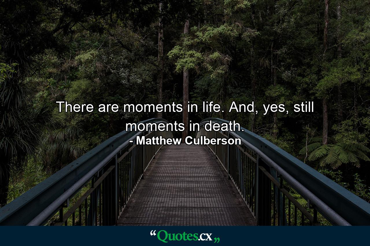 There are moments in life. And, yes, still moments in death. - Quote by Matthew Culberson