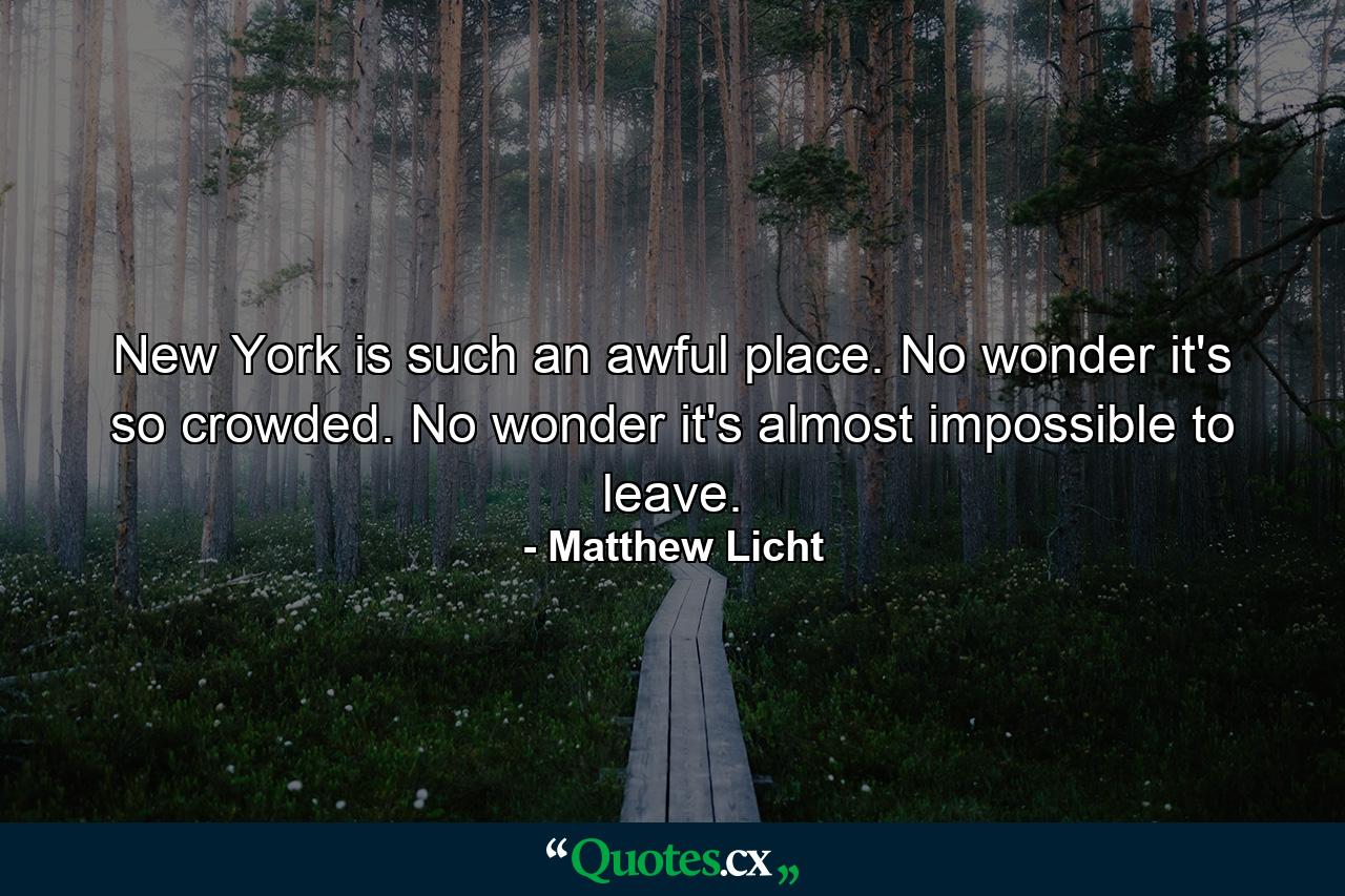 New York is such an awful place. No wonder it's so crowded. No wonder it's almost impossible to leave. - Quote by Matthew Licht