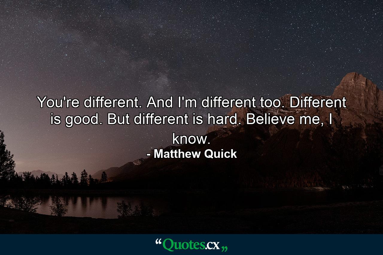 You're different. And I'm different too. Different is good. But different is hard. Believe me, I know. - Quote by Matthew Quick