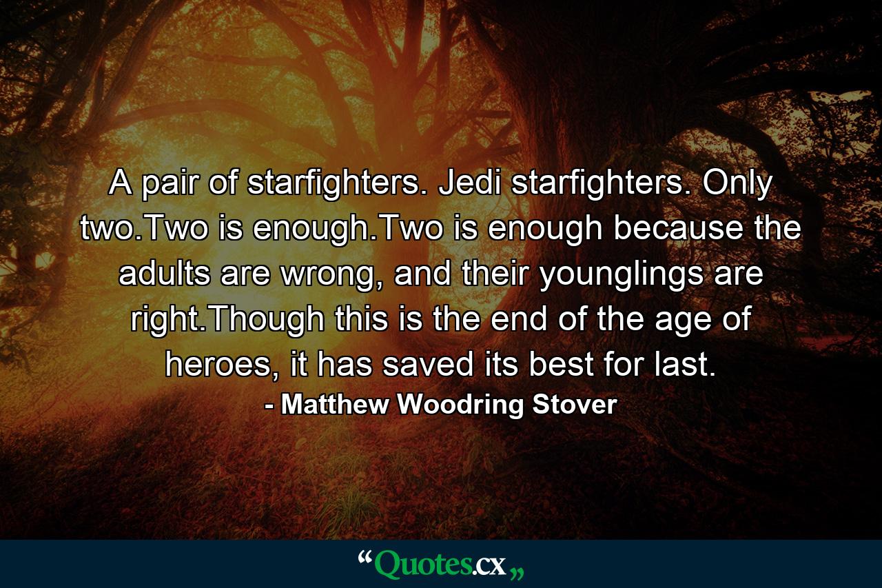 A pair of starfighters. Jedi starfighters. Only two.Two is enough.Two is enough because the adults are wrong, and their younglings are right.Though this is the end of the age of heroes, it has saved its best for last. - Quote by Matthew Woodring Stover