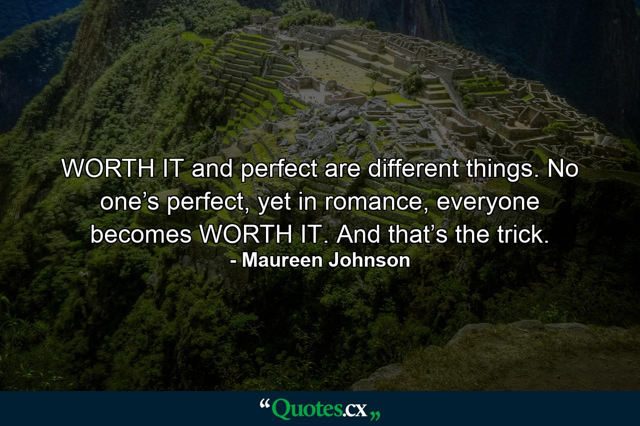 WORTH IT and perfect are different things. No one’s perfect, yet in romance, everyone becomes WORTH IT. And that’s the trick. - Quote by Maureen Johnson