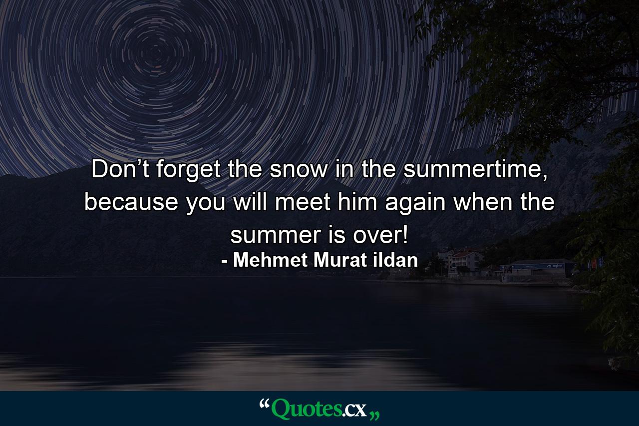 Don’t forget the snow in the summertime, because you will meet him again when the summer is over! - Quote by Mehmet Murat ildan