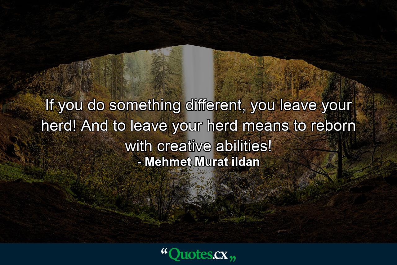 If you do something different, you leave your herd! And to leave your herd means to reborn with creative abilities! - Quote by Mehmet Murat ildan