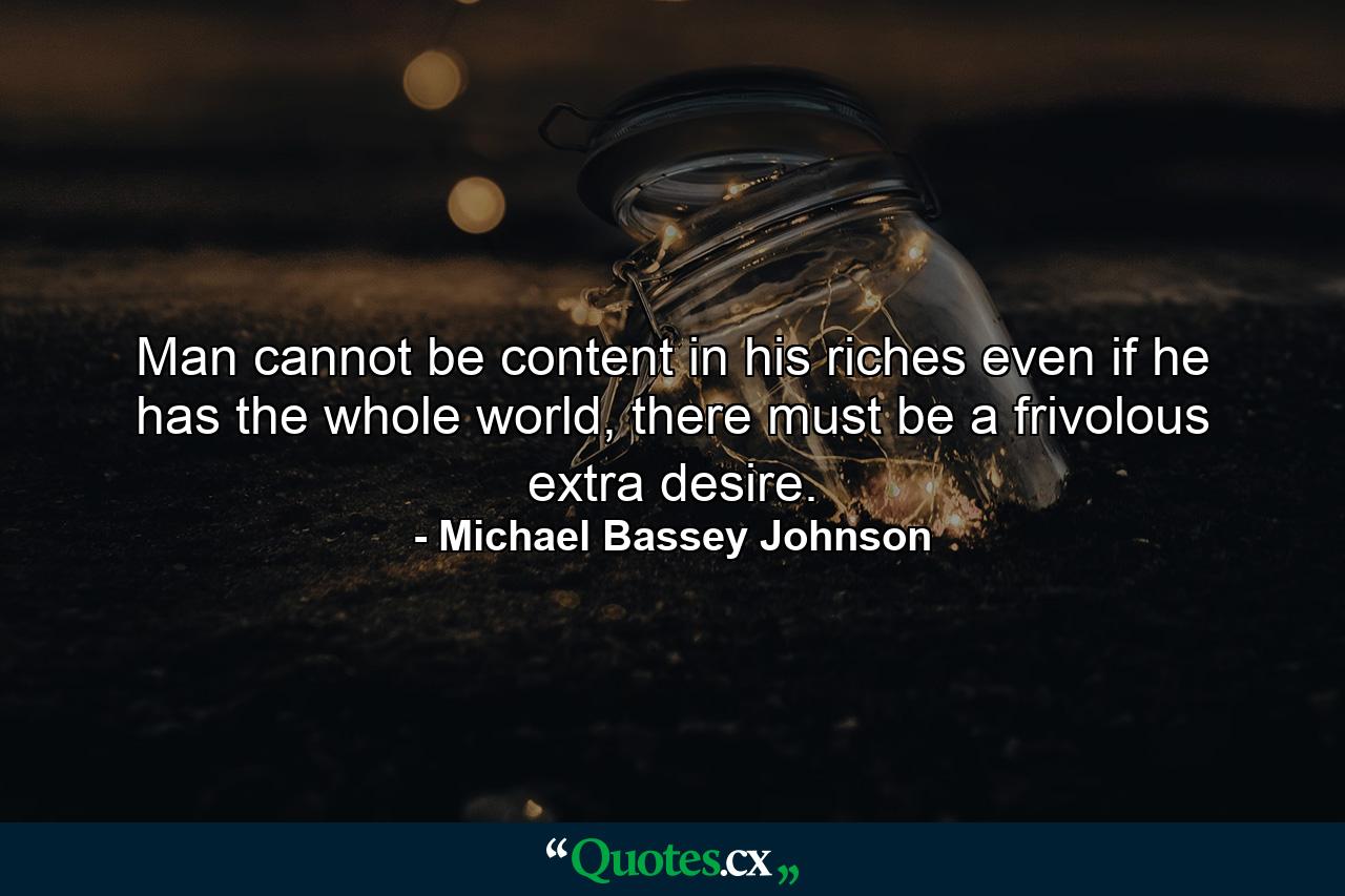 Man cannot be content in his riches even if he has the whole world, there must be a frivolous extra desire. - Quote by Michael Bassey Johnson