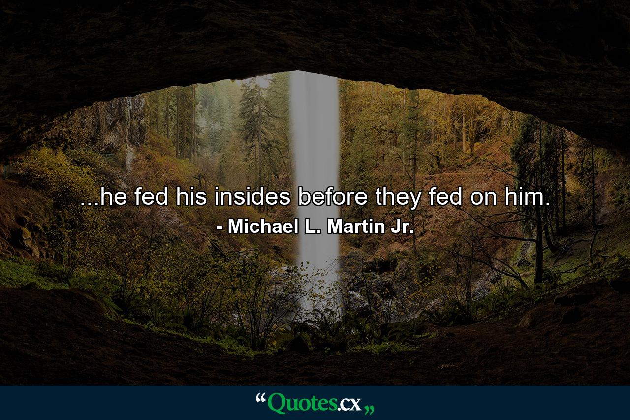 ...he fed his insides before they fed on him. - Quote by Michael L. Martin Jr.