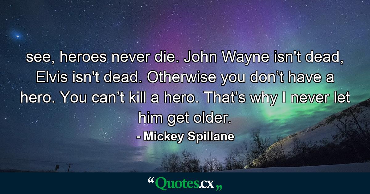 see, heroes never die. John Wayne isn't dead, Elvis isn't dead. Otherwise you don’t have a hero. You can’t kill a hero. That’s why I never let him get older. - Quote by Mickey Spillane