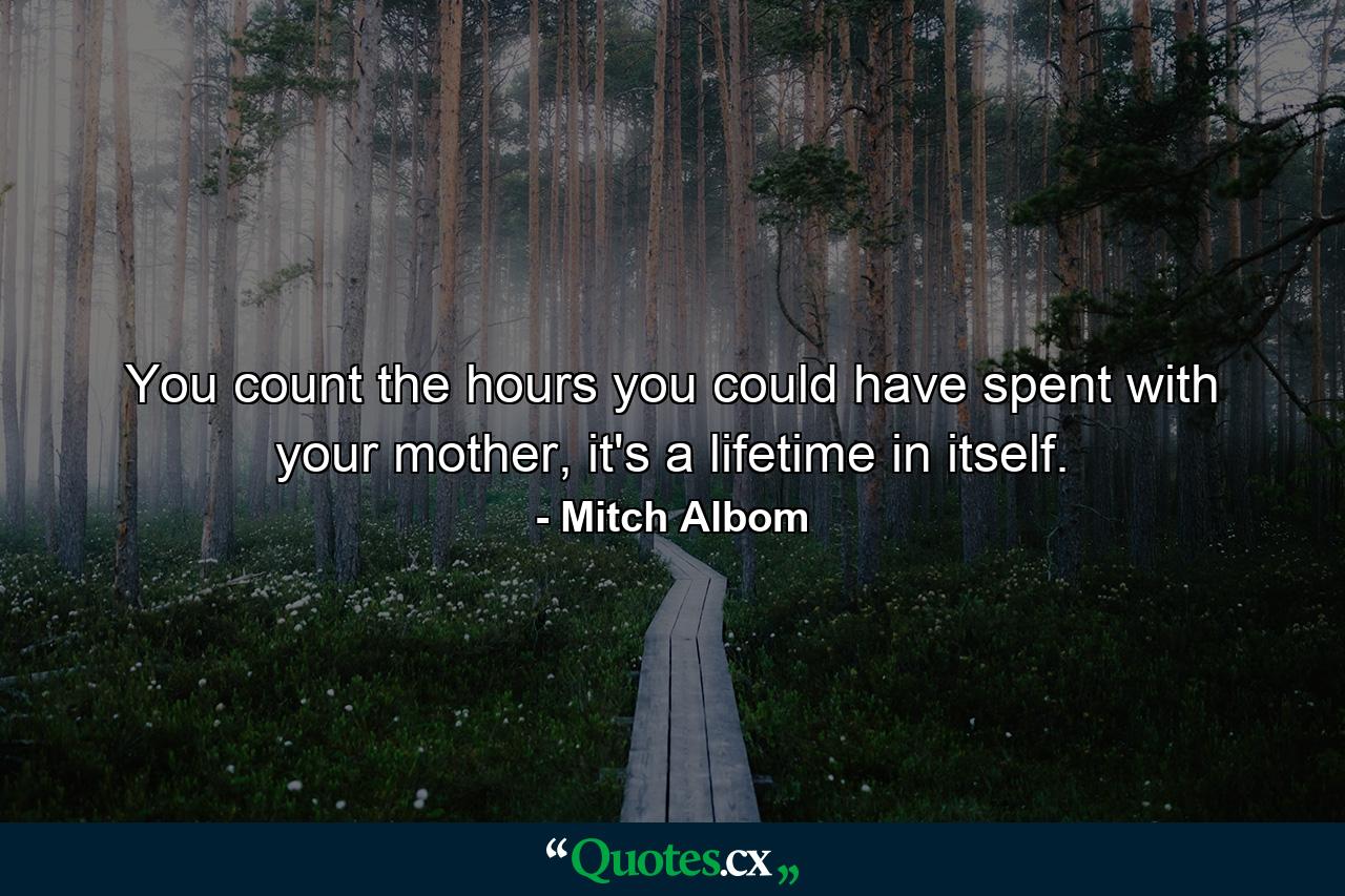 You count the hours you could have spent with your mother, it's a lifetime in itself. - Quote by Mitch Albom