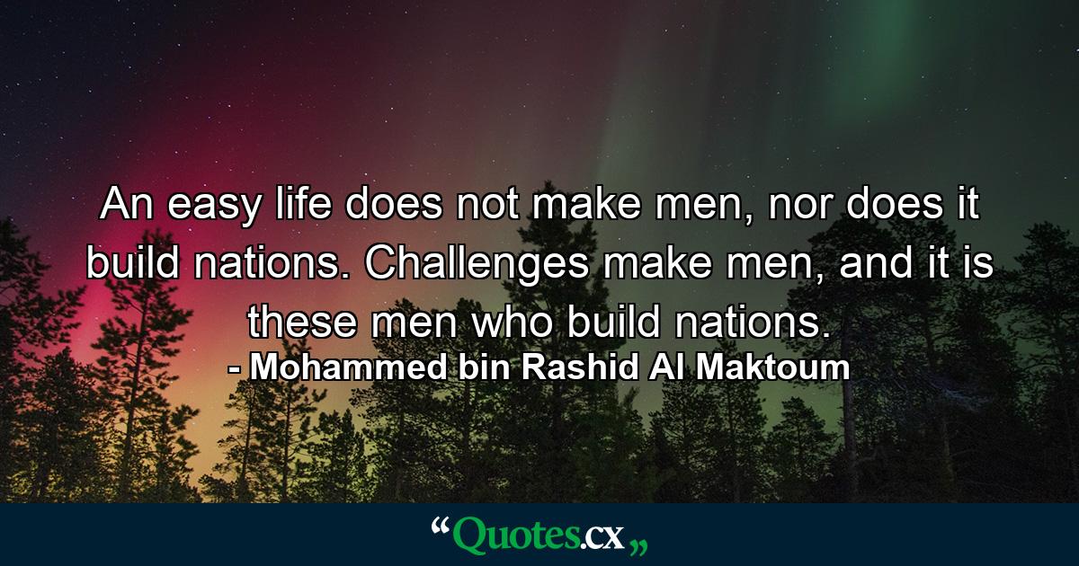 An easy life does not make men, nor does it build nations. Challenges make men, and it is these men who build nations. - Quote by Mohammed bin Rashid Al Maktoum