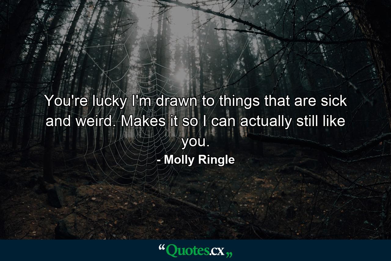 You're lucky I'm drawn to things that are sick and weird. Makes it so I can actually still like you. - Quote by Molly Ringle