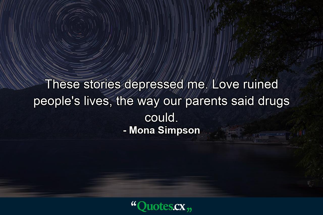 These stories depressed me. Love ruined people's lives, the way our parents said drugs could. - Quote by Mona Simpson