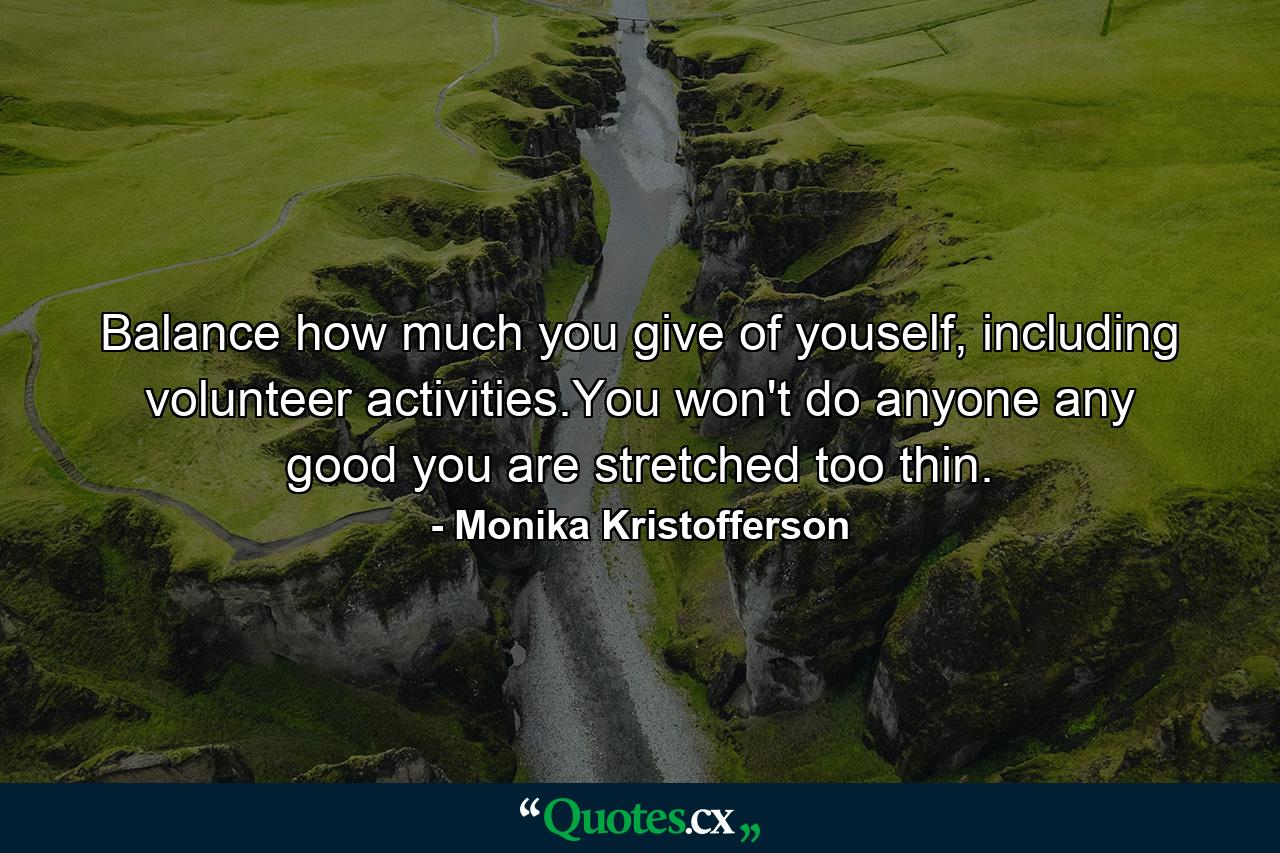 Balance how much you give of youself, including volunteer activities.You won't do anyone any good you are stretched too thin. - Quote by Monika Kristofferson