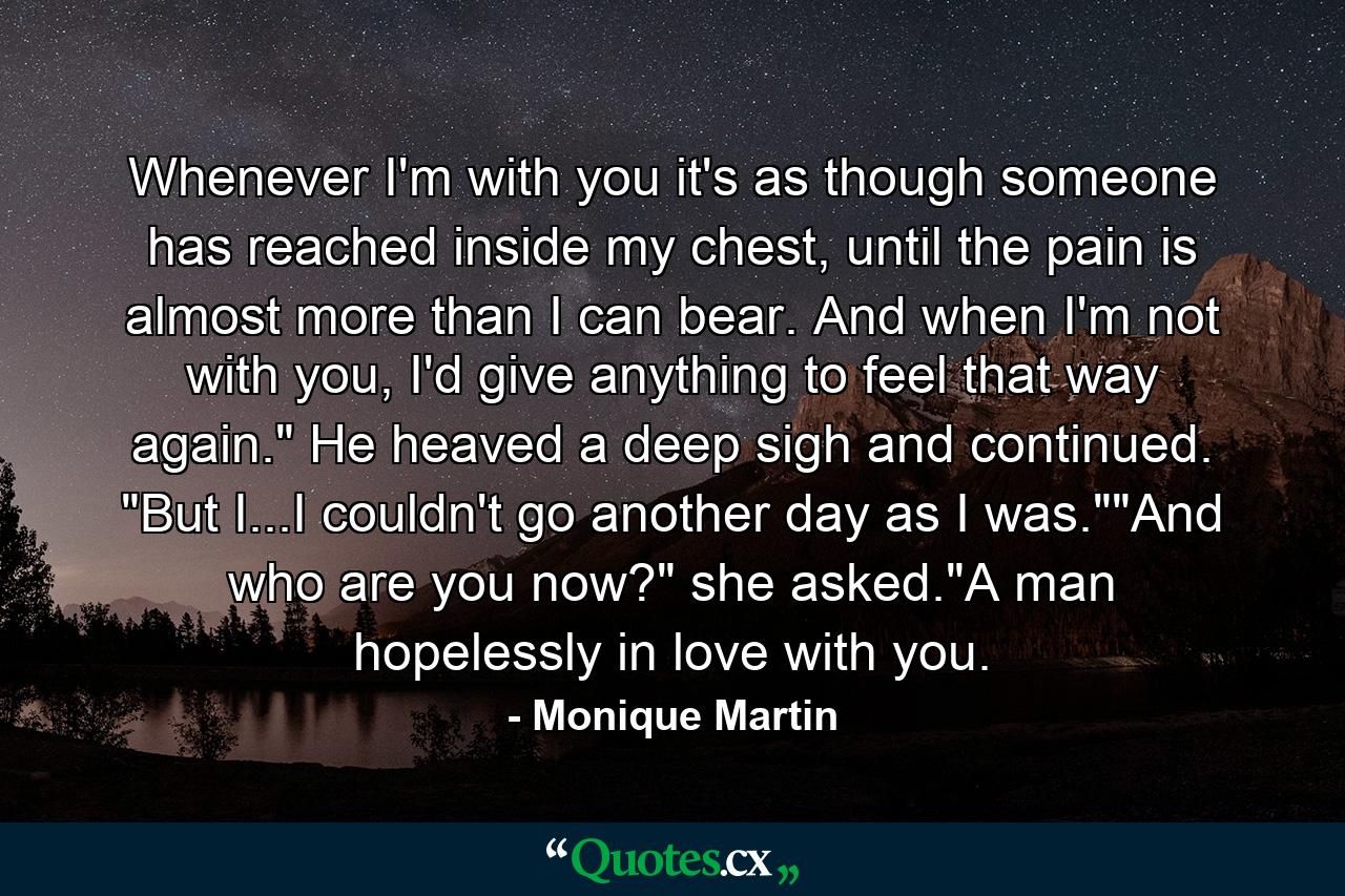 Whenever I'm with you it's as though someone has reached inside my chest, until the pain is almost more than I can bear. And when I'm not with you, I'd give anything to feel that way again.