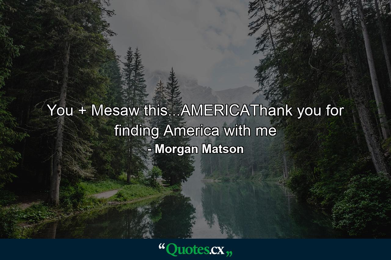 You + Mesaw this...AMERICAThank you for finding America with me - Quote by Morgan Matson