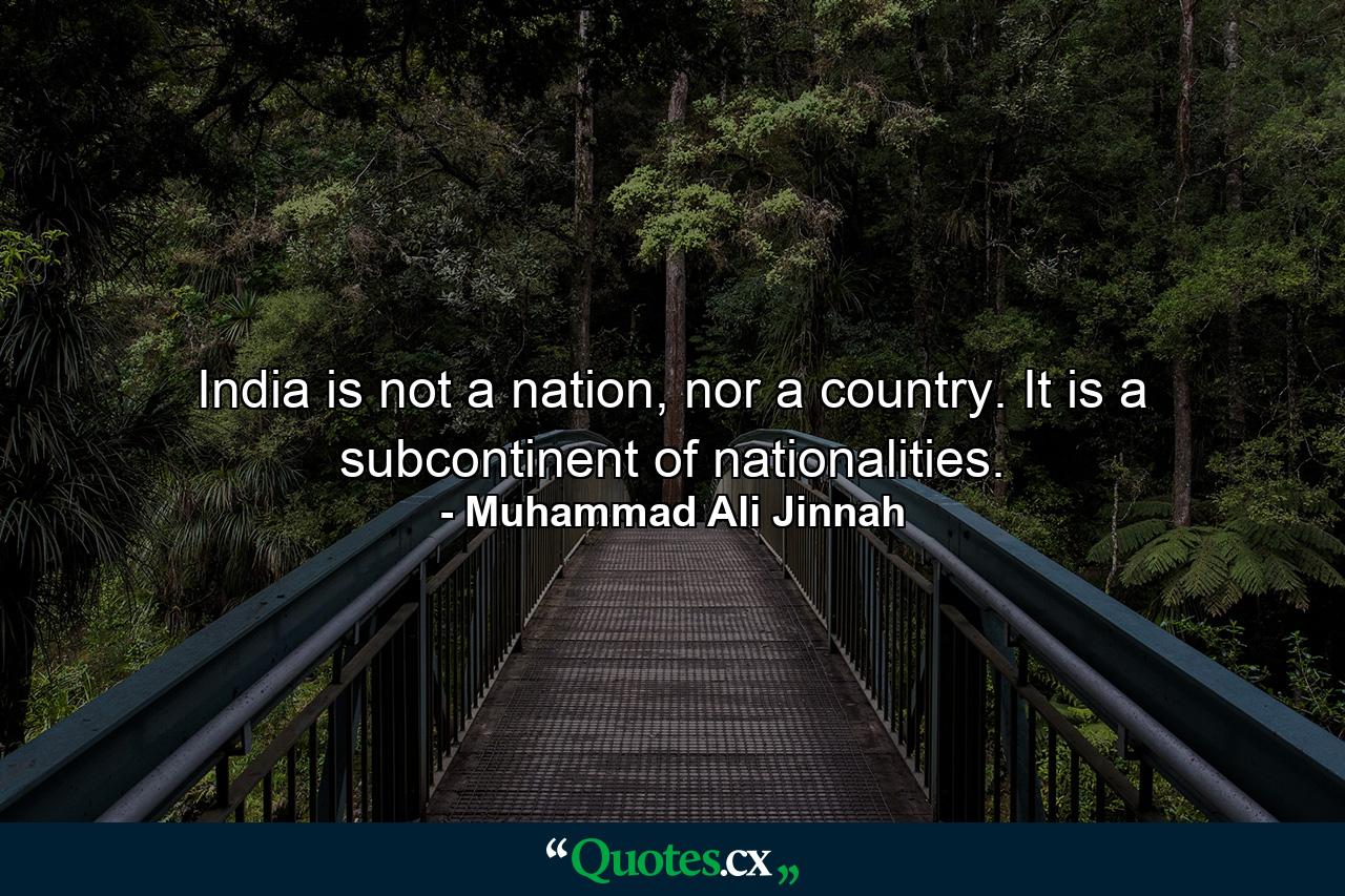 India is not a nation, nor a country. It is a subcontinent of nationalities. - Quote by Muhammad Ali Jinnah