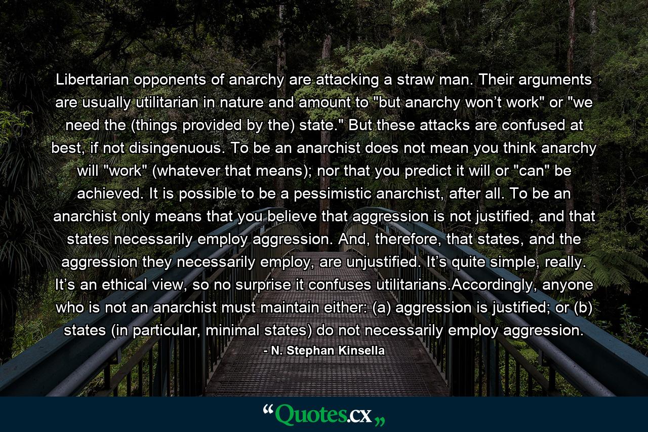 Libertarian opponents of anarchy are attacking a straw man. Their arguments are usually utilitarian in nature and amount to 