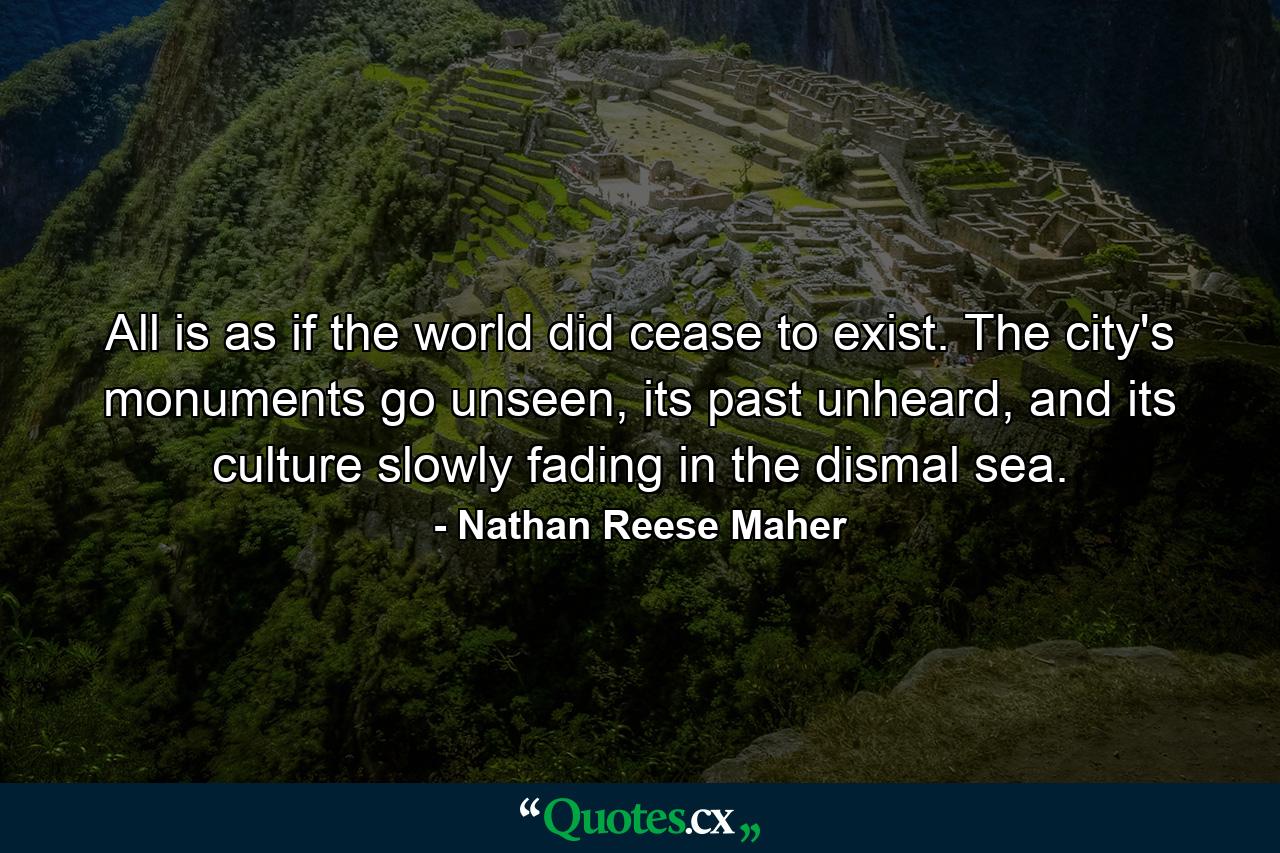 All is as if the world did cease to exist. The city's monuments go unseen, its past unheard, and its culture slowly fading in the dismal sea. - Quote by Nathan Reese Maher