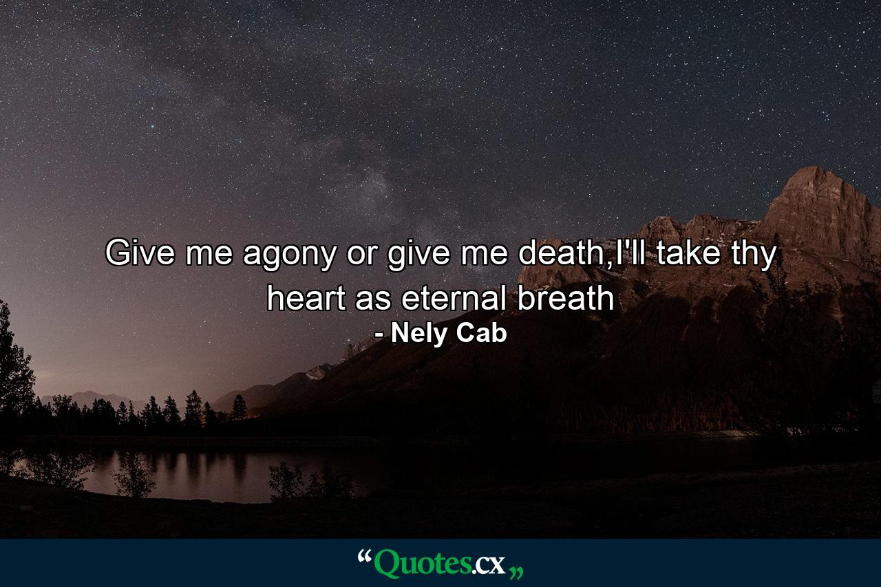 Give me agony or give me death,I'll take thy heart as eternal breath - Quote by Nely Cab