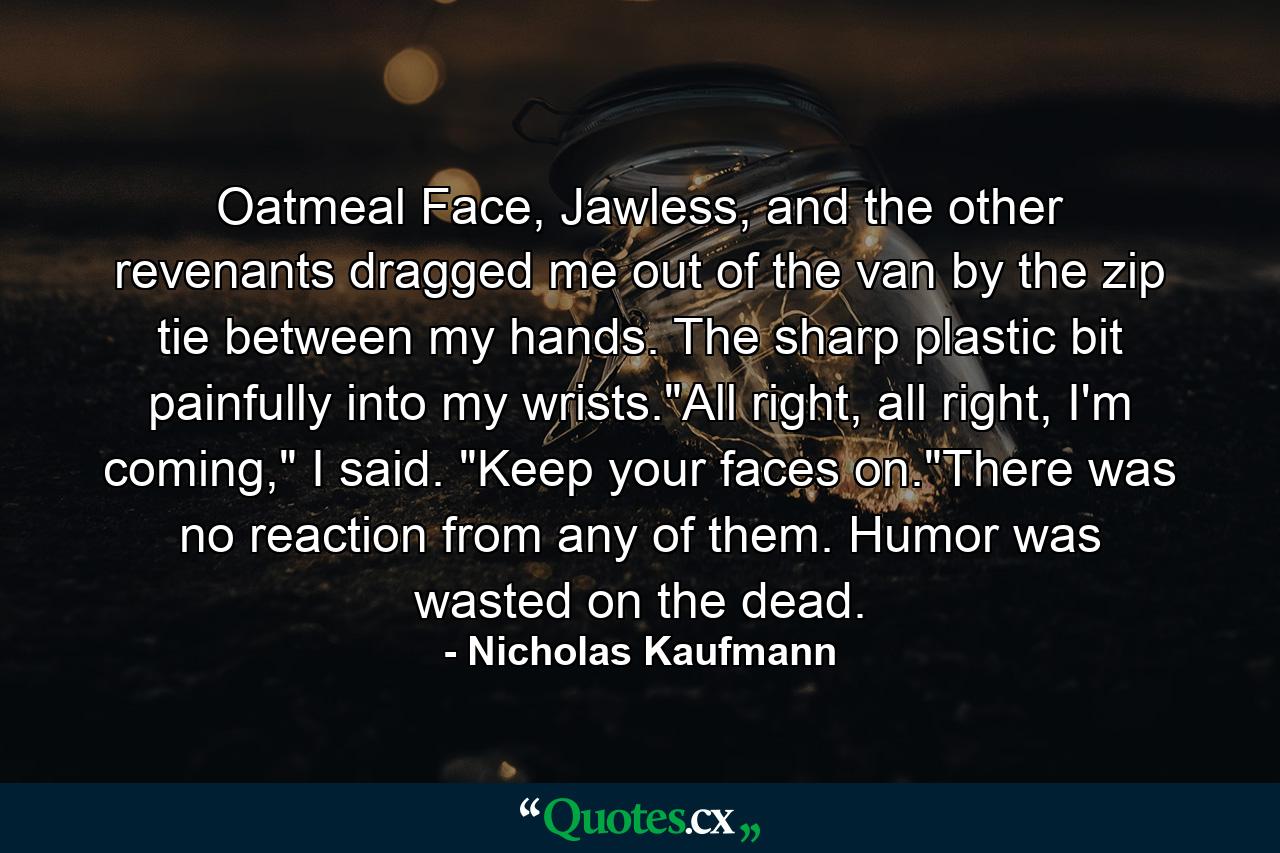 Oatmeal Face, Jawless, and the other revenants dragged me out of the van by the zip tie between my hands. The sharp plastic bit painfully into my wrists.