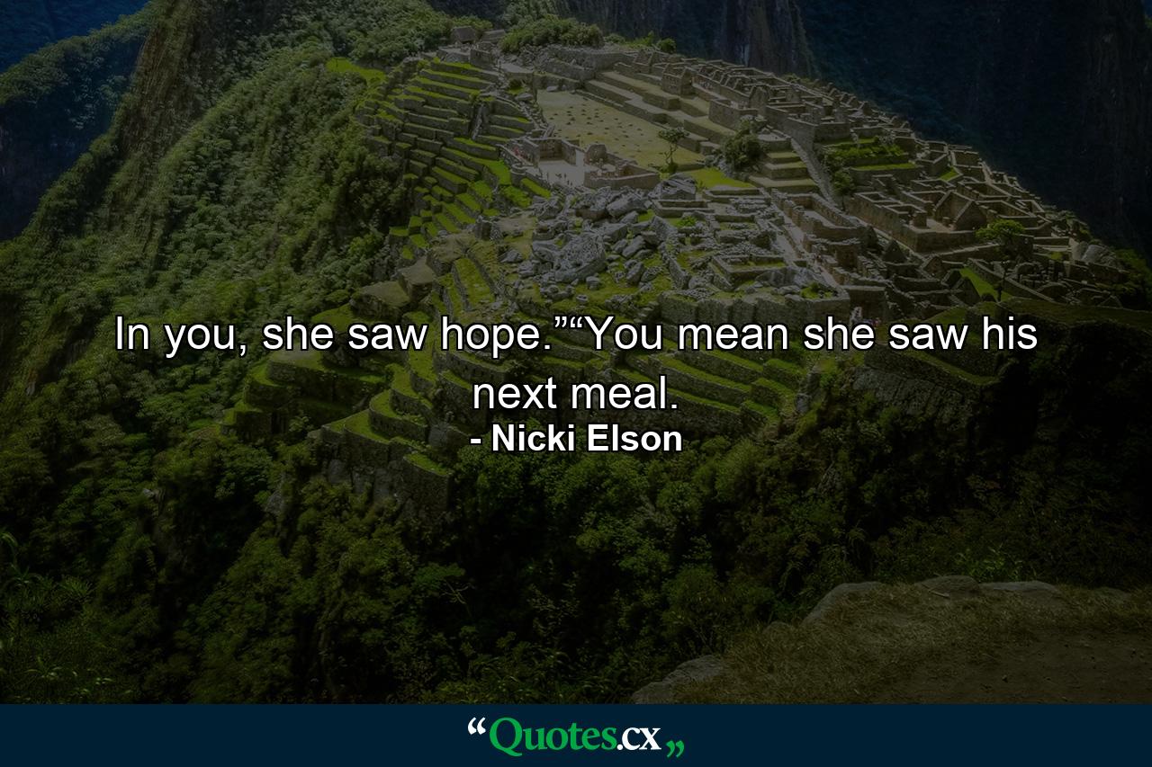 In you, she saw hope.”“You mean she saw his next meal. - Quote by Nicki Elson