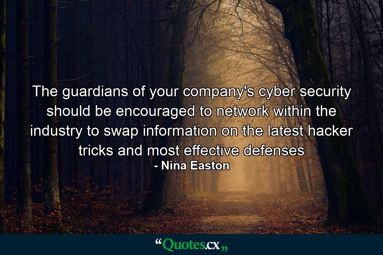 The guardians of your company's cyber security should be encouraged to network within the industry to swap information on the latest hacker tricks and most effective defenses - Quote by Nina Easton