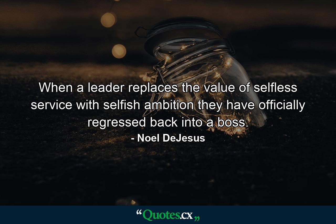 When a leader replaces the value of selfless service with selfish ambition they have officially regressed back into a boss. - Quote by Noel DeJesus