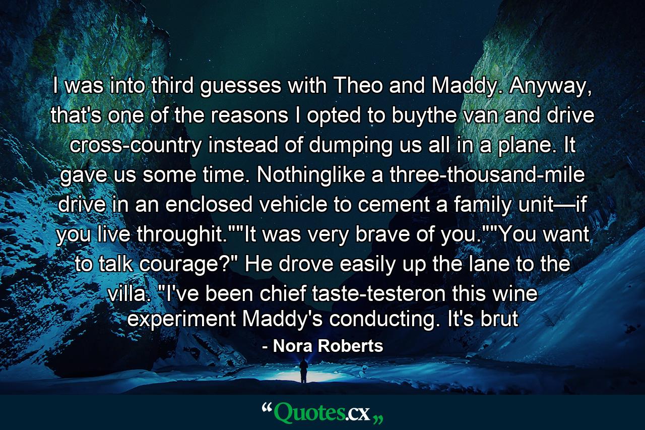 I was into third guesses with Theo and Maddy. Anyway, that's one of the reasons I opted to buythe van and drive cross-country instead of dumping us all in a plane. It gave us some time. Nothinglike a three-thousand-mile drive in an enclosed vehicle to cement a family unit—if you live throughit.