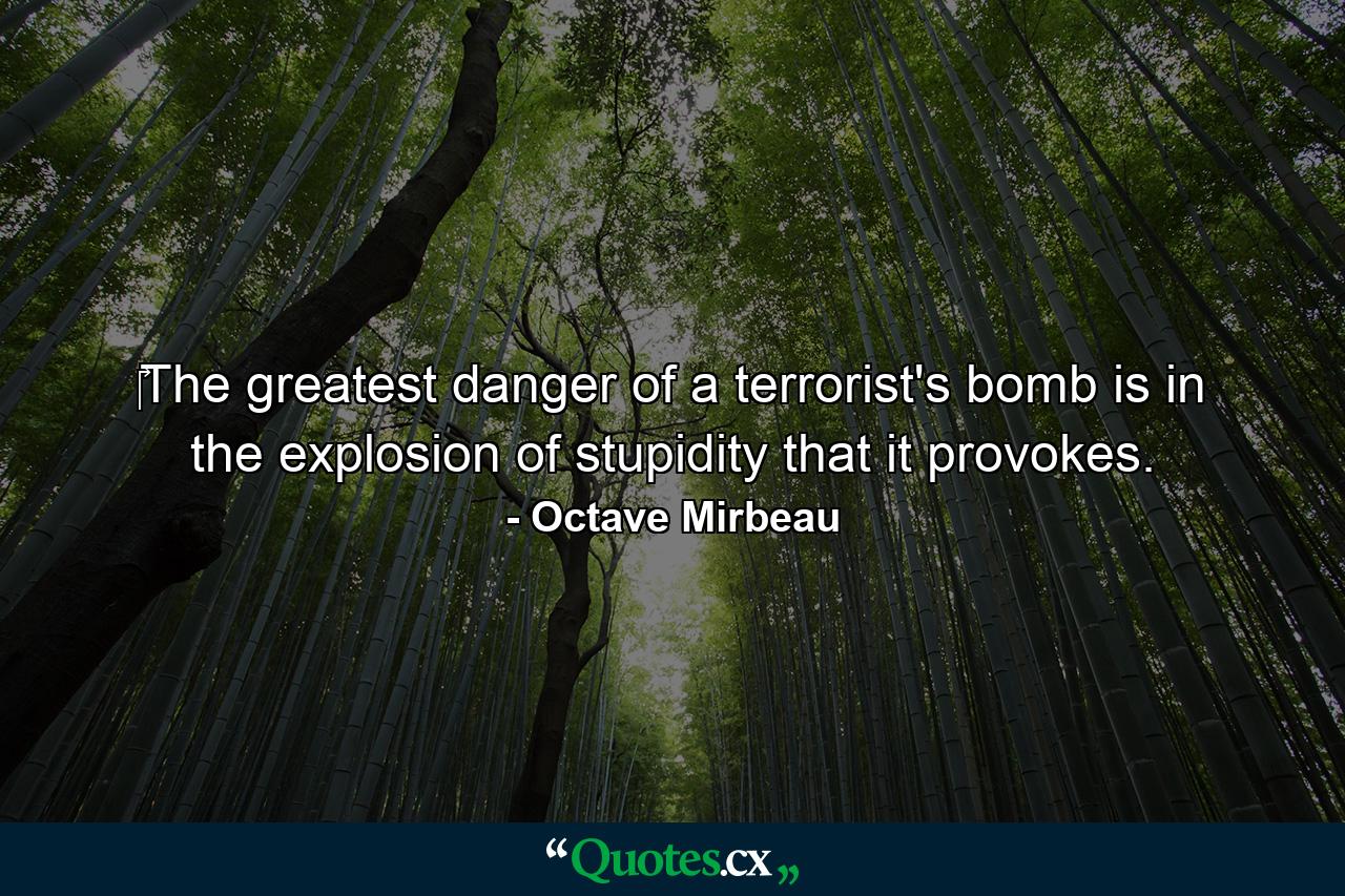 ‎The greatest danger of a terrorist's bomb is in the explosion of stupidity that it provokes. - Quote by Octave Mirbeau