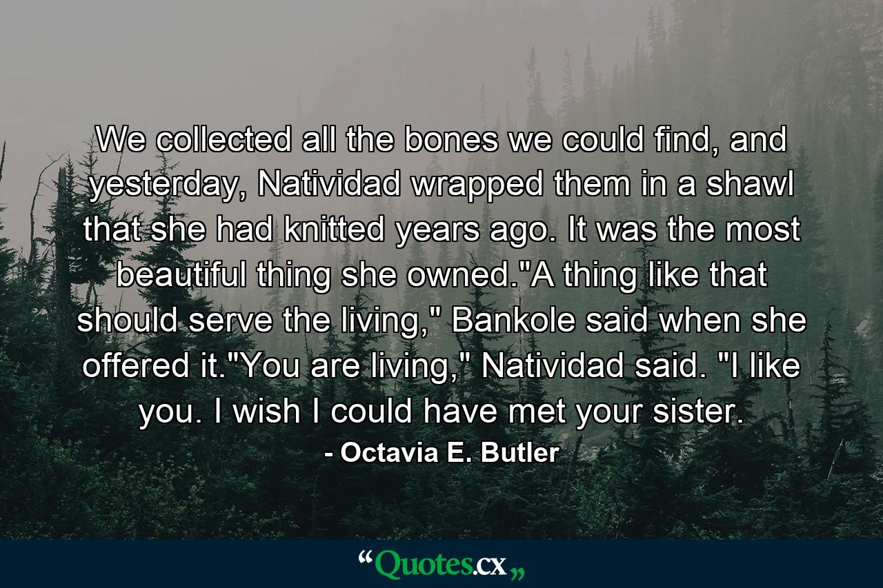 We collected all the bones we could find, and yesterday, Natividad wrapped them in a shawl that she had knitted years ago. It was the most beautiful thing she owned.