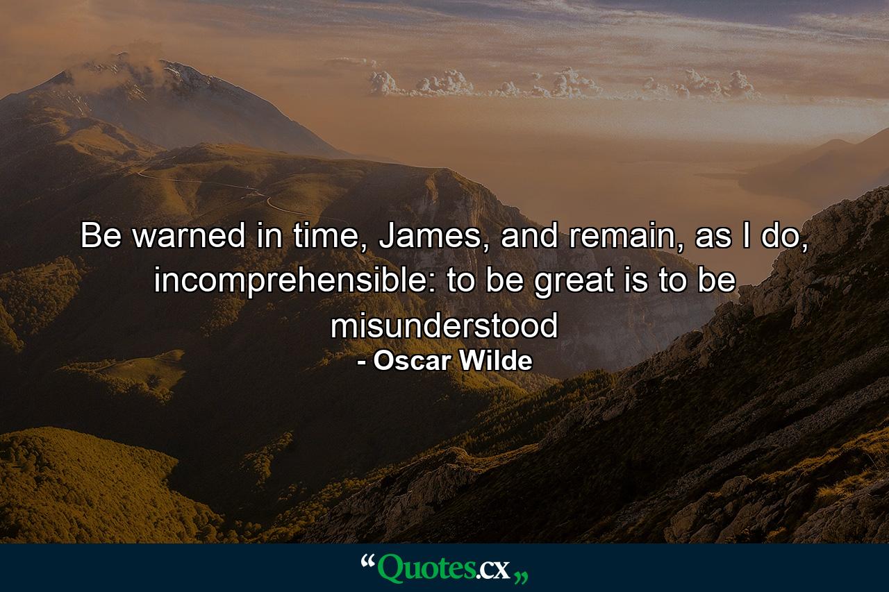 Be warned in time, James, and remain, as I do, incomprehensible: to be great is to be misunderstood - Quote by Oscar Wilde