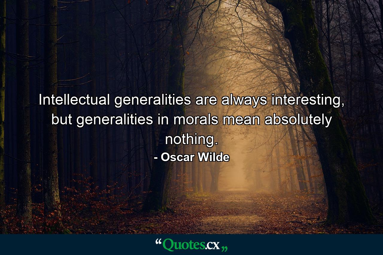 Intellectual generalities are always interesting, but generalities in morals mean absolutely nothing. - Quote by Oscar Wilde