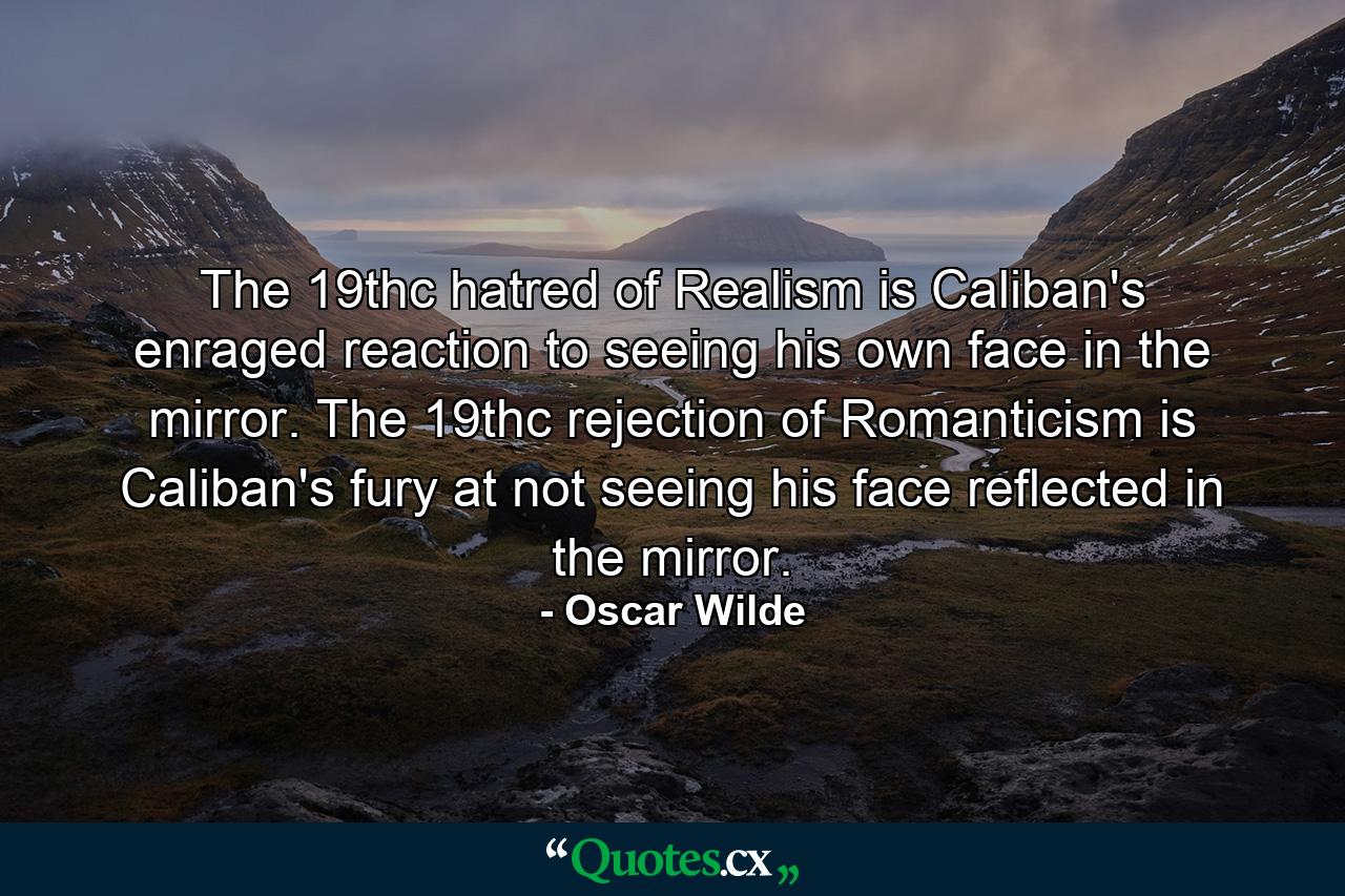 The 19thc hatred of Realism is Caliban's enraged reaction to seeing his own face in the mirror. The 19thc rejection of Romanticism is Caliban's fury at not seeing his face reflected in the mirror. - Quote by Oscar Wilde