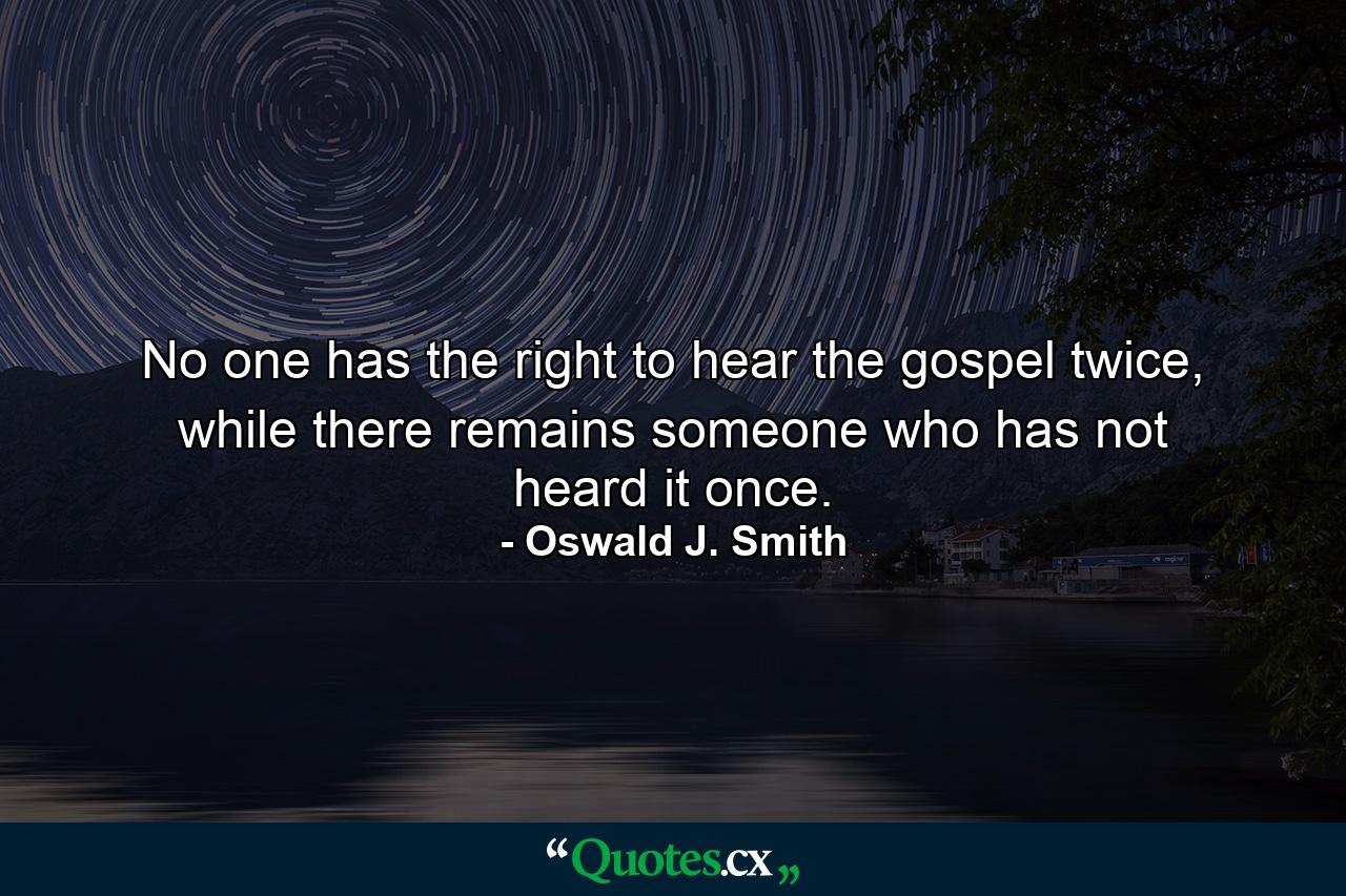 No one has the right to hear the gospel twice, while there remains someone who has not heard it once. - Quote by Oswald J. Smith