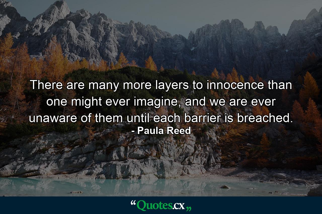 There are many more layers to innocence than one might ever imagine, and we are ever unaware of them until each barrier is breached. - Quote by Paula Reed