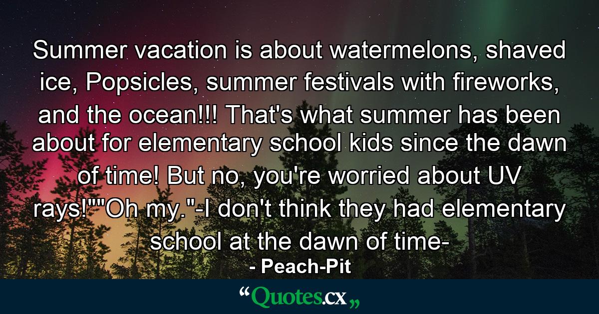 Summer vacation is about watermelons, shaved ice, Popsicles, summer festivals with fireworks, and the ocean!!! That's what summer has been about for elementary school kids since the dawn of time! But no, you're worried about UV rays!