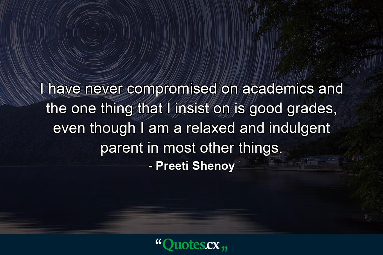 I have never compromised on academics and the one thing that I insist on is good grades, even though I am a relaxed and indulgent parent in most other things. - Quote by Preeti Shenoy