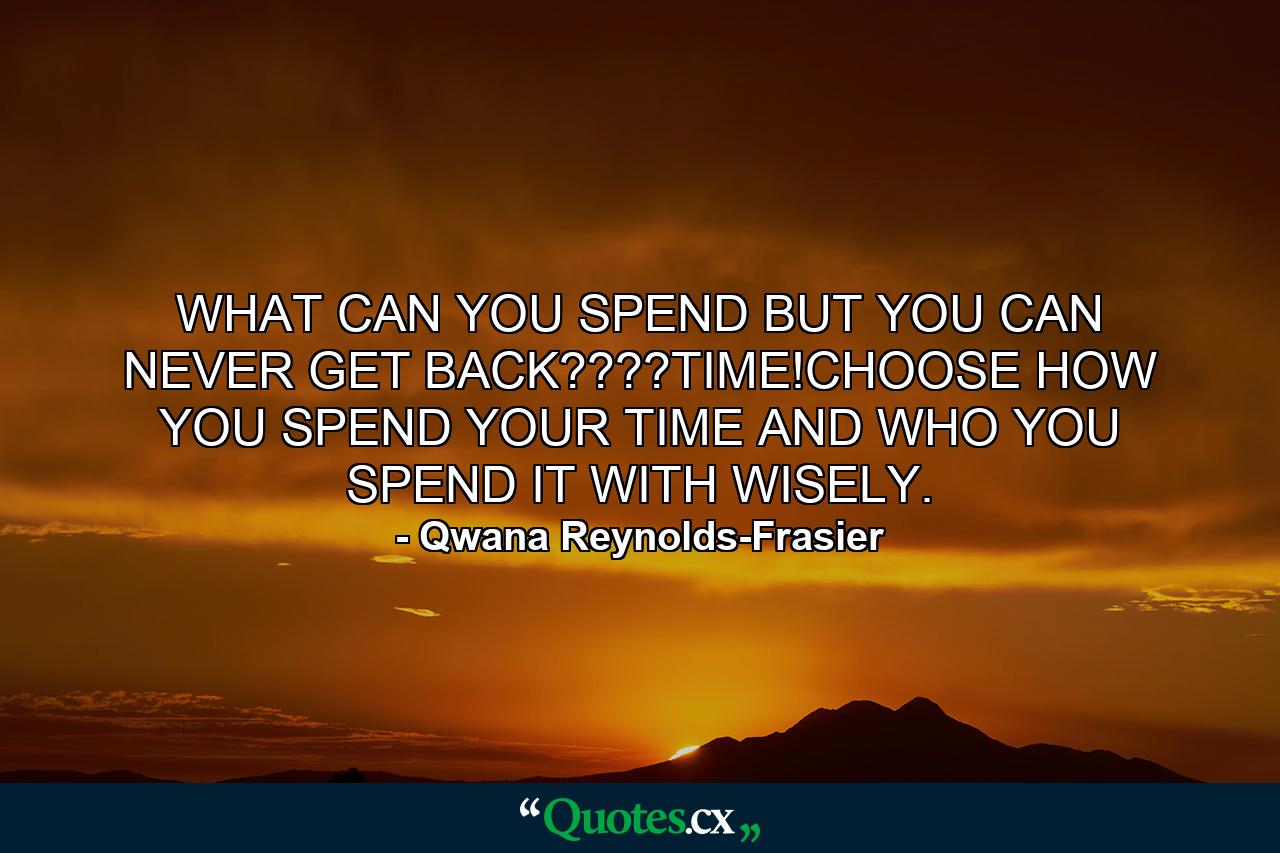 WHAT CAN YOU SPEND BUT YOU CAN NEVER GET BACK????TIME!CHOOSE HOW YOU SPEND YOUR TIME AND WHO YOU SPEND IT WITH WISELY. - Quote by Qwana Reynolds-Frasier