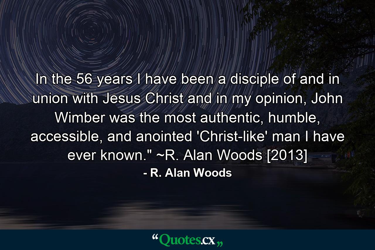 In the 56 years I have been a disciple of and in union with Jesus Christ and in my opinion, John Wimber was the most authentic, humble, accessible, and anointed 'Christ-like' man I have ever known.