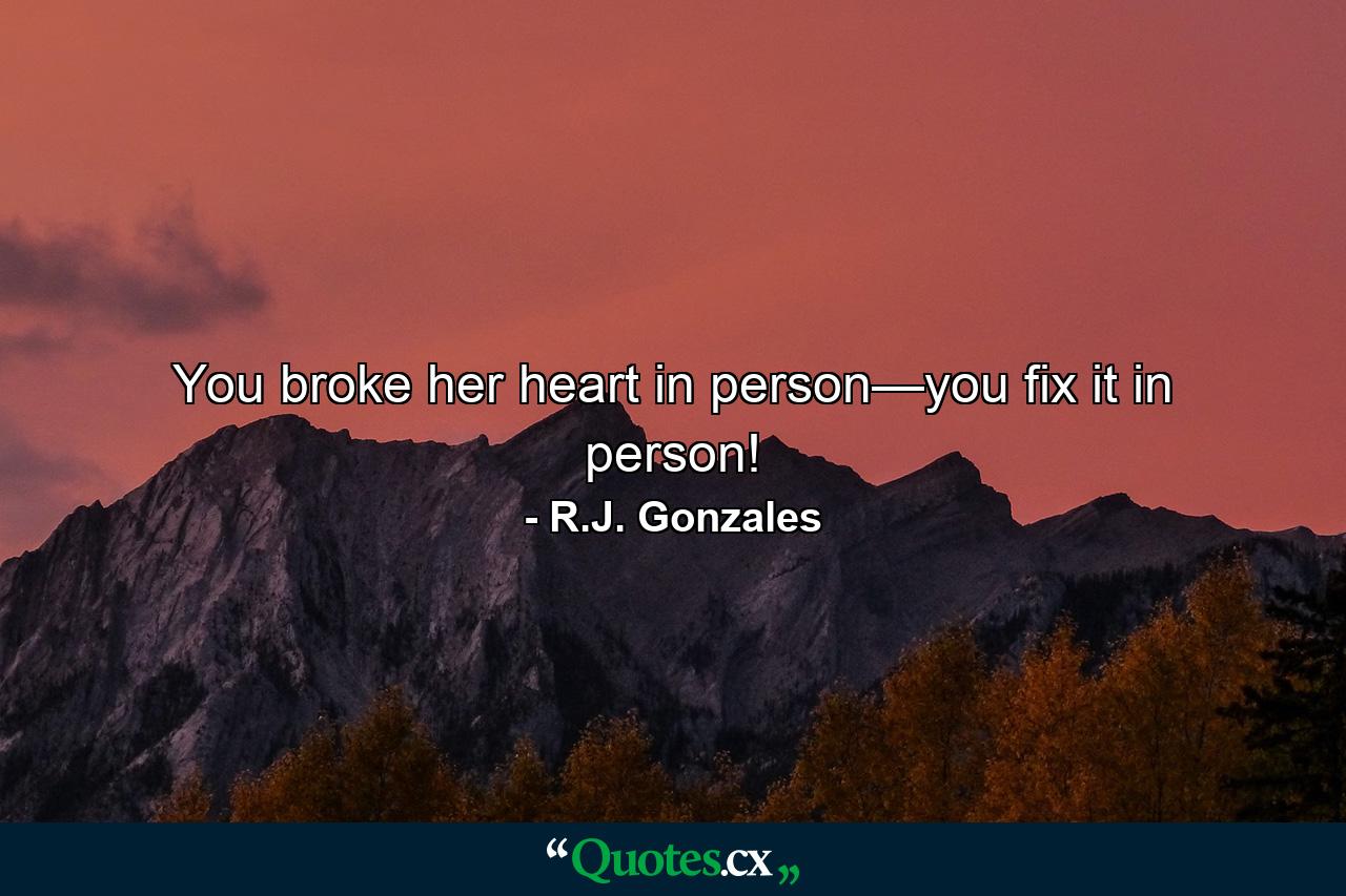 You broke her heart in person—you fix it in person! - Quote by R.J. Gonzales