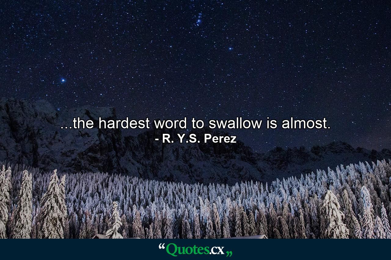 ...the hardest word to swallow is almost. - Quote by R. Y.S. Perez