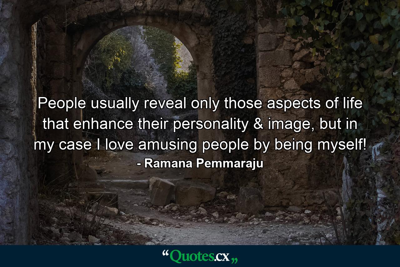 People usually reveal only those aspects of life that enhance their personality & image, but in my case I love amusing people by being myself! - Quote by Ramana Pemmaraju