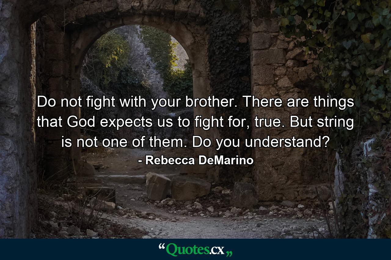 Do not fight with your brother. There are things that God expects us to fight for, true. But string is not one of them. Do you understand? - Quote by Rebecca DeMarino