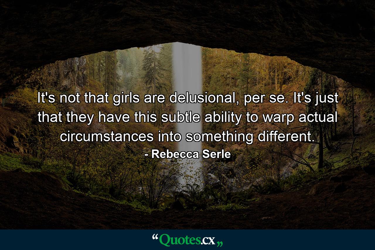 It's not that girls are delusional, per se. It's just that they have this subtle ability to warp actual circumstances into something different. - Quote by Rebecca Serle